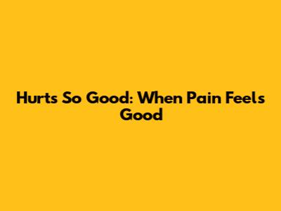 Hurts So Good: When Pain Feels Good