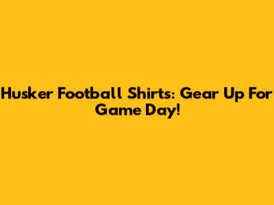 Husker Football Shirts: Gear Up For Game Day!
