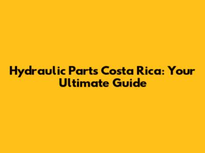 Hydraulic Parts Costa Rica: Your Ultimate Guide
