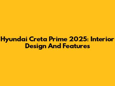 Hyundai Creta Prime 2025: Interior Design And Features