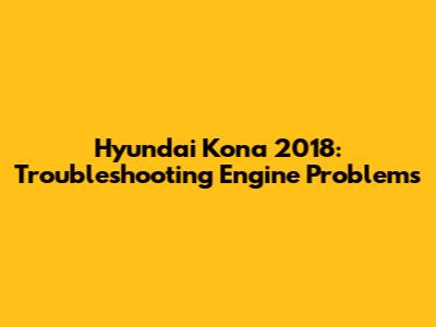 Hyundai Kona 2018: Troubleshooting Engine Problems