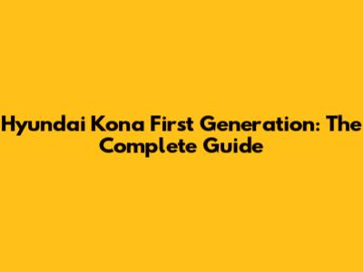 Hyundai Kona First Generation: The Complete Guide