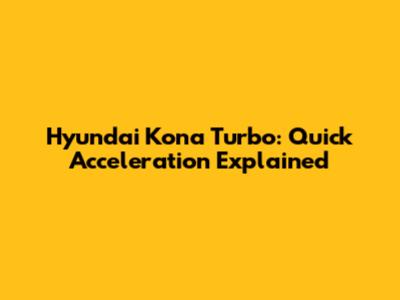 Hyundai Kona Turbo: Quick Acceleration Explained