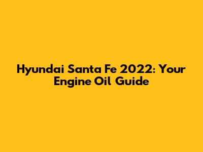 Hyundai Santa Fe 2022: Your Engine Oil Guide