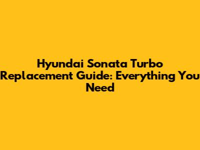 Hyundai Sonata Turbo Replacement Guide: Everything You Need