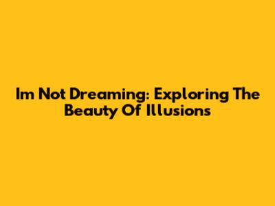 I'm Not Dreaming: Exploring The Beauty Of Illusions