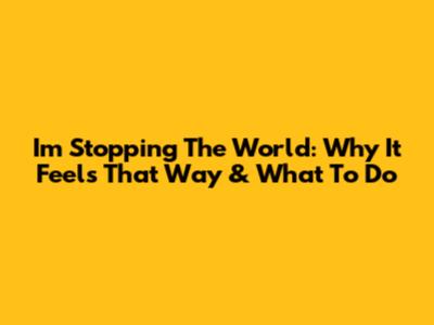 I'm Stopping The World: Why It Feels That Way & What To Do
