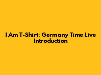 I Am T-Shirt: Germany Time Live Introduction