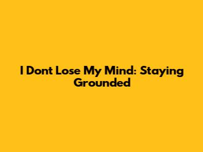 I Don't Lose My Mind: Staying Grounded