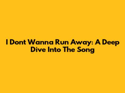I Don't Wanna Run Away: A Deep Dive Into The Song