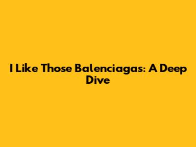 I Like Those Balenciagas: A Deep Dive
