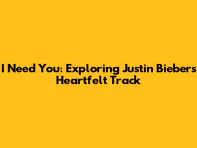 I Need You: Exploring Justin Bieber's Heartfelt Track