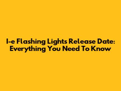 I-e Flashing Lights Release Date: Everything You Need To Know