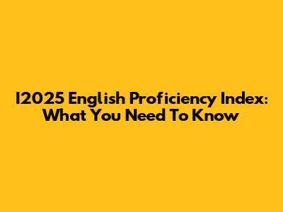 I2025 English Proficiency Index: What You Need To Know