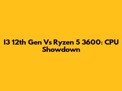 I3 12th Gen Vs Ryzen 5 3600: CPU Showdown