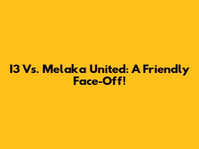 I3 Vs. Melaka United: A Friendly Face-Off!