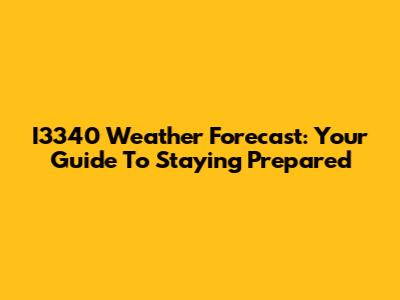 I3340 Weather Forecast: Your Guide To Staying Prepared