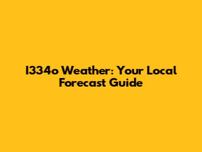 I334o Weather: Your Local Forecast Guide