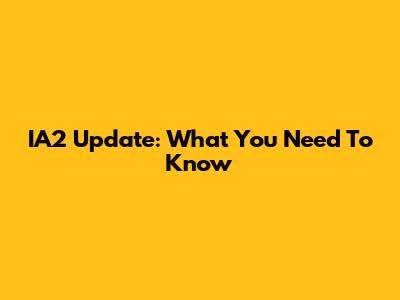 IA2 Update: What You Need To Know