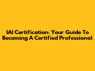 IAI Certification: Your Guide To Becoming A Certified Professional