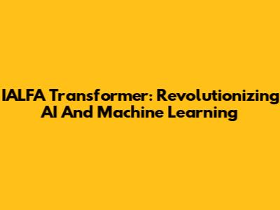 IALFA Transformer: Revolutionizing AI And Machine Learning