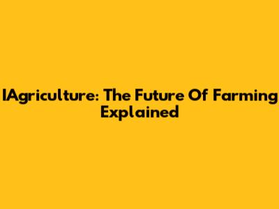 IAgriculture: The Future Of Farming Explained