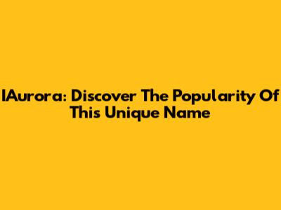 IAurora: Discover The Popularity Of This Unique Name