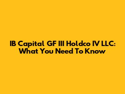 IB Capital GF III Holdco IV LLC: What You Need To Know