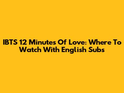 IBTS 12 Minutes Of Love: Where To Watch With English Subs