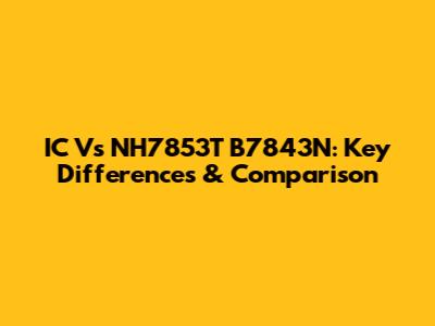 IC Vs NH7853T B7843N: Key Differences & Comparison