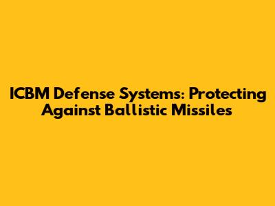 ICBM Defense Systems: Protecting Against Ballistic Missiles