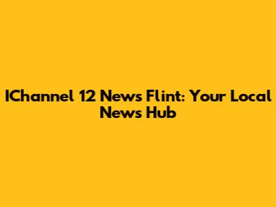 IChannel 12 News Flint: Your Local News Hub