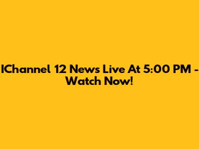 IChannel 12 News Live At 5:00 PM - Watch Now!