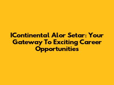 IContinental Alor Setar: Your Gateway To Exciting Career Opportunities
