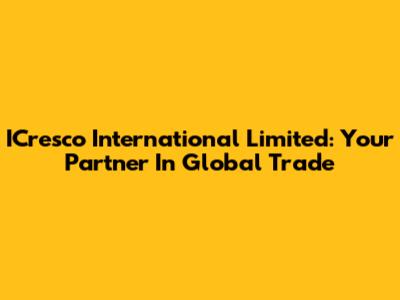ICresco International Limited: Your Partner In Global Trade