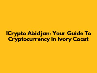 ICrypto Abidjan: Your Guide To Cryptocurrency In Ivory Coast