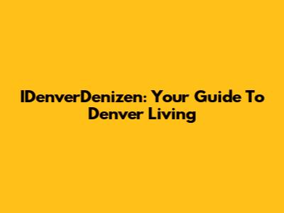 IDenverDenizen: Your Guide To Denver Living