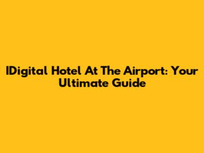 IDigital Hotel At The Airport: Your Ultimate Guide
