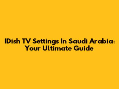 IDish TV Settings In Saudi Arabia: Your Ultimate Guide