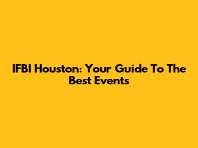 IFBI Houston: Your Guide To The Best Events