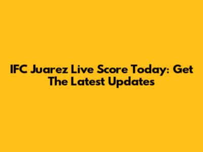 IFC Juarez Live Score Today: Get The Latest Updates