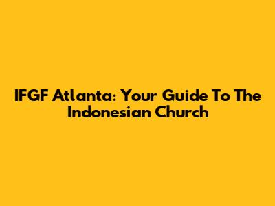 IFGF Atlanta: Your Guide To The Indonesian Church