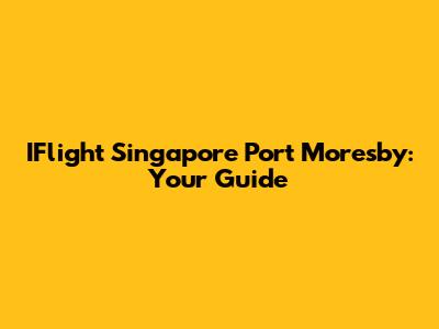 IFlight Singapore Port Moresby: Your Guide