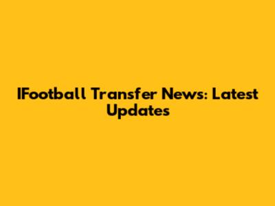 IFootball Transfer News: Latest Updates