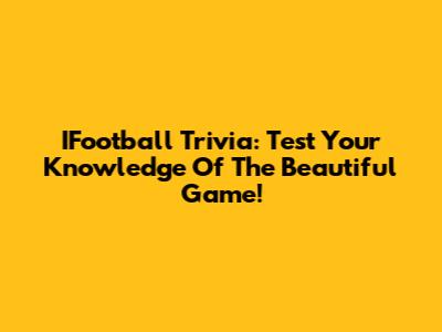 IFootball Trivia: Test Your Knowledge Of The Beautiful Game!