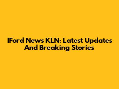IFord News KLN: Latest Updates And Breaking Stories