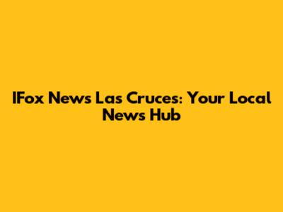 IFox News Las Cruces: Your Local News Hub
