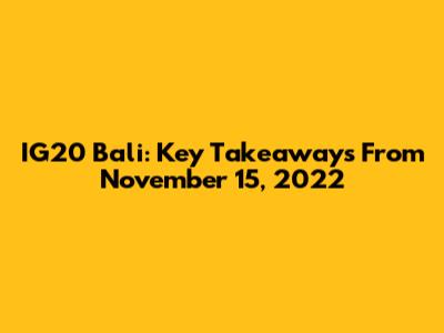 IG20 Bali: Key Takeaways From November 15, 2022