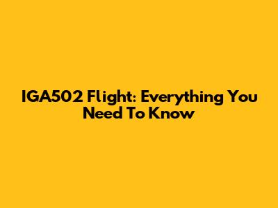 IGA502 Flight: Everything You Need To Know