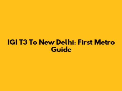 IGI T3 To New Delhi: First Metro Guide